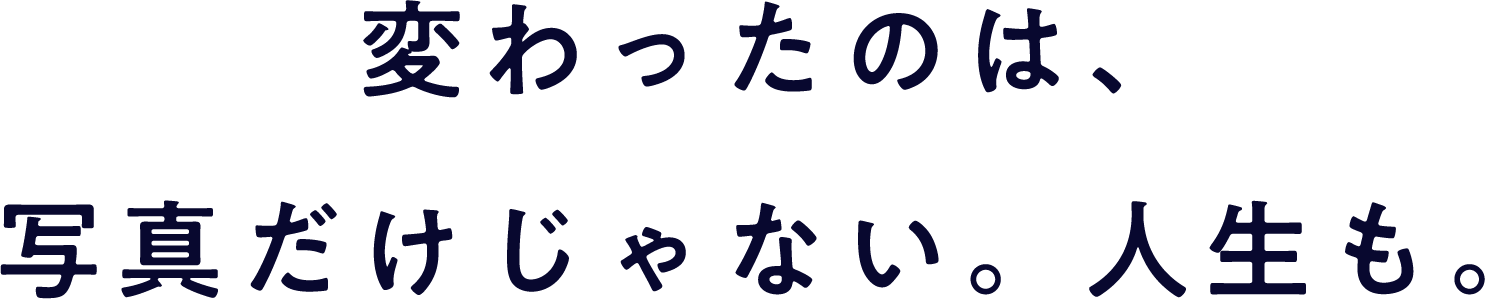 変わったのは写真だけじゃない。人生も。
