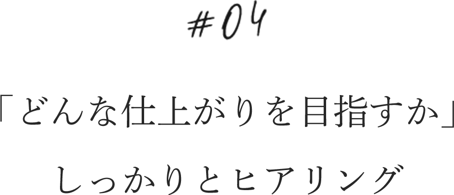 04.「どんな仕上がりを目指すか」しっかりとヒアリング