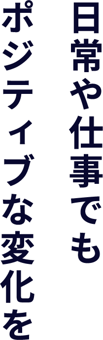 日常や仕事でもポジティブな変化を
